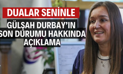 GÜLŞAH DURBAY’IN SON DURUMU HAKKINDA AÇIKLAMA