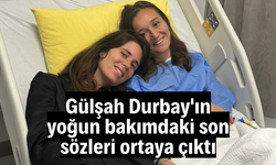 Gülşah Durbay'ın yoğun bakımdaki son sözleri ortaya çıktı