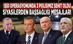 IŞİD operasyonunda 3 polisimiz şehit oldu: Siyasilerden başsağlığı mesajları