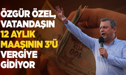 CHP lideri Özgür Özel: Vatandaşın 12 aylık maaşının 3’ü vergiye gidiyor