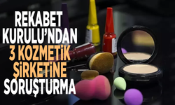 Rekabet Kurulu’ndan 3 kozmetik şirketine soruşturma!