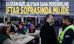 Başkan Dutlulu’dan saha personeline iftar sofrasında müjde