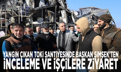 Yangın çıkan TOKİ şantiyesinde Başkan Şimşek’ten inceleme ve işçilere ziyaret
