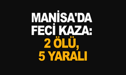 Manisa'da feci kaza: 2 ölü, 5 yaralı