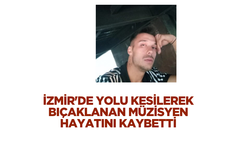 İzmir'de yolu kesilerek bıçaklanan müzisyen hayatını kaybetti