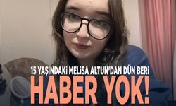 15 yaşındaki Melisa Altun’dan dün beri haber yok!