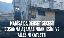 Manisa'da dehşet gecesi! Boşanma aşamasındaki eşini ve ailesini katletti