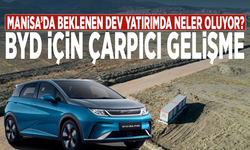 Manisa’da beklenen dev yatırımda neler oluyor? BYD için çarpıcı gelişme