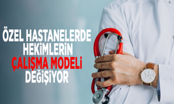 Özel hastanelerde hekimlerin çalışma modeli değişiyor