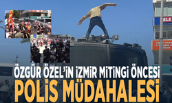 Özgür Özel’in İzmir mitingi öncesi polis müdahalesi