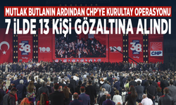 Mutlak butlanın ardından CHP'ye kurultay operasyonu: 7 ilde 13 kişi gözaltına alındı