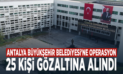 Antalya Büyükşehir Belediyesi’ne operasyon: 25 kişi gözaltına alındı