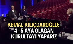 KILIÇDAROĞLU: “4-5 AYA OLAĞAN KURULTAYI YAPARIZ"