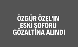 Özgür Özel'in eski şoförü gözaltına alındı