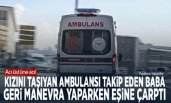 Acı üstüne acı! Kızını taşıyan ambulansı takip eden baba, geri manevra yaparken eşine çarptı