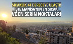 Sıcaklık 41 Dereceye Ulaştı! İşte Manisa'nın En Sıcak ve En Serin Noktaları