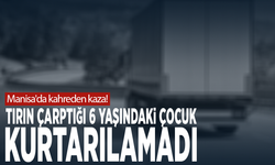 Manisa'da kahreden kaza! Tırın çarptığı 6 yaşındaki çocuk kurtarılamadı