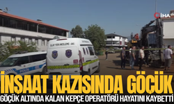 İnşaat kazısında göçük altında kalan kepçe operatörü hayatını kaybetti