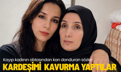 Kayıp kadının ablasından kan donduran sözler: Kardeşimi kavurma yaptılar