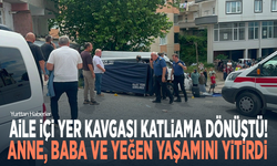 Aile içi yer kavgası katliama dönüştü! Anne, baba ve yeğen yaşamını yitirdi