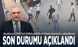 Bıçaklanan YENİ Parti Milletvekili Melih Meriç İstanbul’a nakledilecek... Son durumu açıklandı