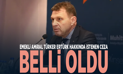Emekli Amiral Türker Ertürk hakkında istenen ceza belli oldu
