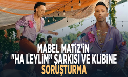 Mabel Matiz'in "Ha Leylim” şarkısı ve klibine soruşturma