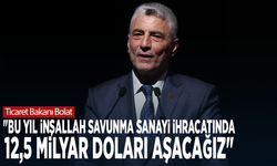 Ticaret Bakanı Bolat: "Bu yıl inşallah savunma sanayi ihracatında 12,5 milyar doları aşacağız"