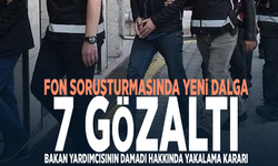 Fon soruşturmasında yeni dalga: 7 gözaltı, Bakan yardımcısının damadı hakkında yakalama kararı