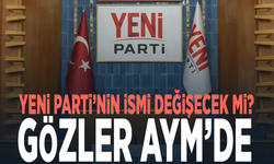YENİ Parti’nin ismi değişecek mi? Gözler AYM’de