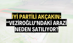 İYİ PARTİLİ AKÇAKIN: “VEZİROĞLU’NDAKİ ARAZİ NEDEN SATILIYOR?