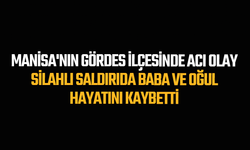 Manisa'nın Gördes İlçesinde Acı Olay: Silahlı Saldırıda Baba ve Oğul Hayatını Kaybetti