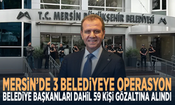 Mersin’de 3 belediyeye operasyon: Belediye başkanları dahil 59 kişi gözaltına alındı