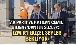 AK PARTİ’YE KATILAN CEMİL TUGAY’DAN İLK SÖZLER: İZMİR’İ GÜZEL ŞEYLER BEKLİYOR