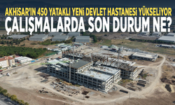 Akhisar’ın 450 yataklı yeni devlet hastanesi yükseliyor... Çalışmalarda son durum ne?