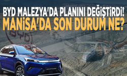 BYD Malezya'da planını değiştirdi! Manisa'da son durum ne?