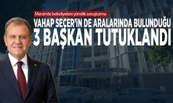 Mersin’de belediyelere yönelik soruşturma: Vahap Seçer’in de aralarında bulunduğu 3 başkan tutuklandı