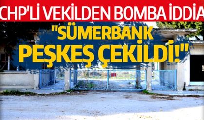 CHP'Lİ VEKİLDEN BOMBA İDDİA  "SÜMERBANK PEŞKEŞ ÇEKİLDİ!"