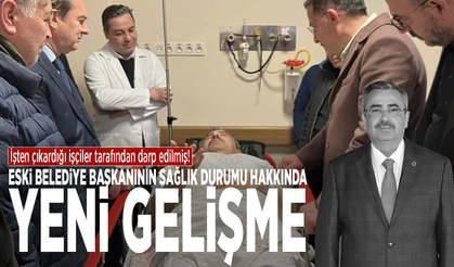 İşten çıkardığı işçiler tarafından darp edilmiş! Eski belediye başkanının sağlık durumu hakkında yeni gelişme