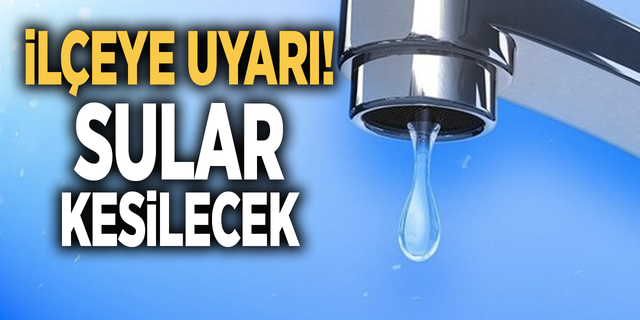 İLÇEYE UYARI! SULAR KESİLECEK