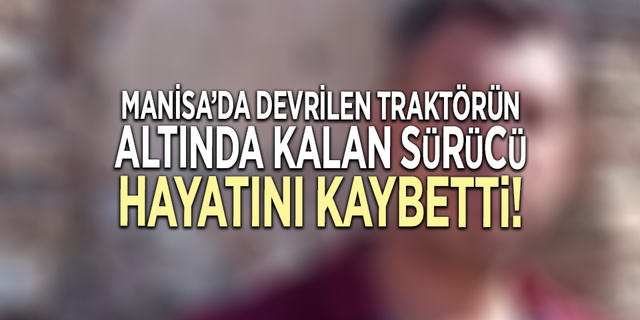 Manisa’da devrilen traktörün altında kalan sürücü hayatını kaybetti!