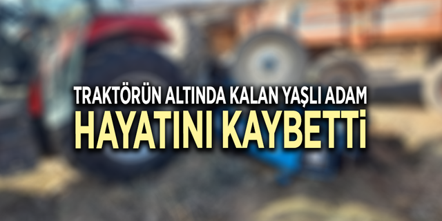 Traktörün altında kalan yaşlı adam hayatını kaybetti