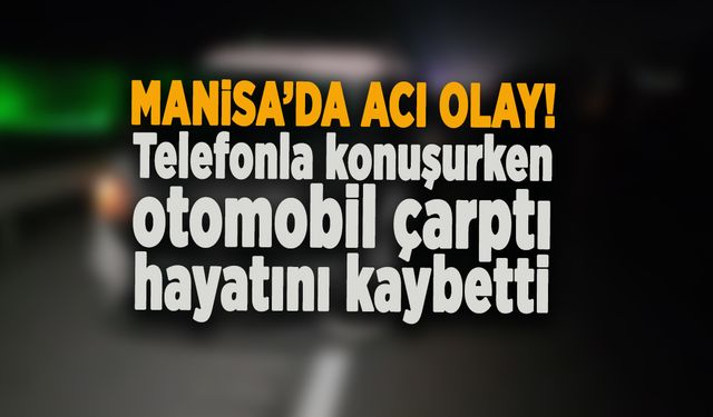 MANİSA’DA ACI OLAY! Telefonla konuşurken otomobil çarptı hayatını kaybetti