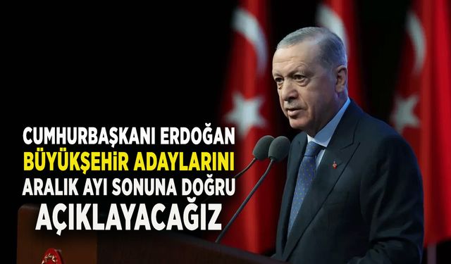 Cumhurbaşkanı Erdoğan: Büyükşehir adaylarını aralık ayı sonuna doğru açıklayacağız