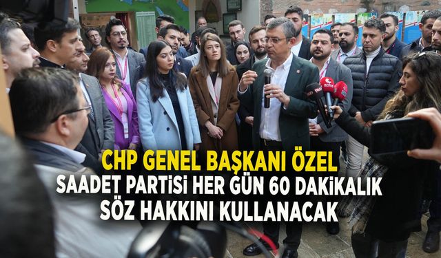 CHP GENEL BAŞKANI ÖZEL "SAADET PARTİSİ HER GÜN 60 DAKİKALIK SÖZ HAKKINI KULLANACAK"