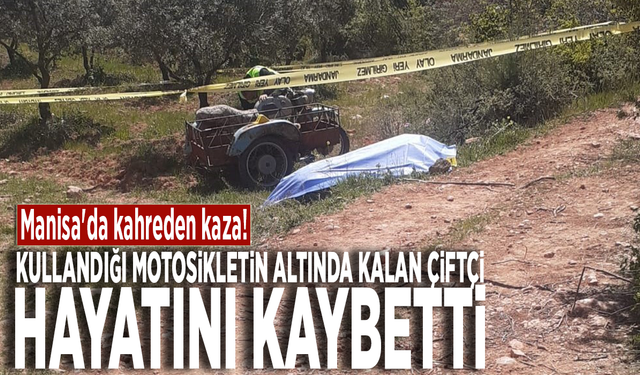 Manisa'da kahreden kaza! Kullandığı motosikletin altında kalan çiftçi hayatını kaybetti