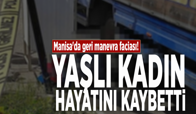 Manisa'da geri manevra faciası! Yaşlı kadın hayatını kaybetti