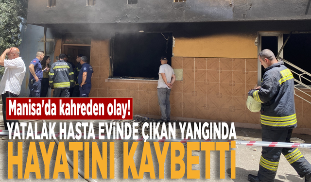 Manisa'da kahreden olay! Yatalak hasta evinde çıkan yangında hayatını kaybetti