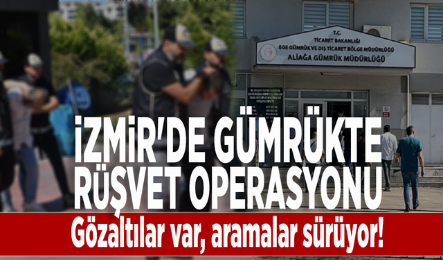 İzmir'de gümrükte rüşvet operasyonu: Gözaltılar var, aramalar sürüyor!