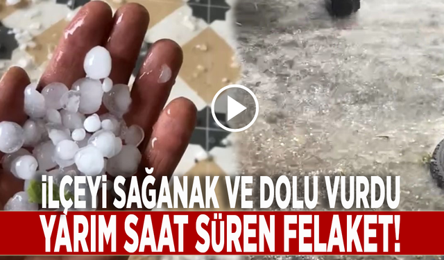 İlçeyi sağanak ve dolu vurdu: Yarım saat süren felaket!